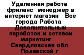Удаленная работа, фриланс, менеджер в интернет-магазин - Все города Работа » Дополнительный заработок и сетевой маркетинг   . Свердловская обл.,Полевской г.